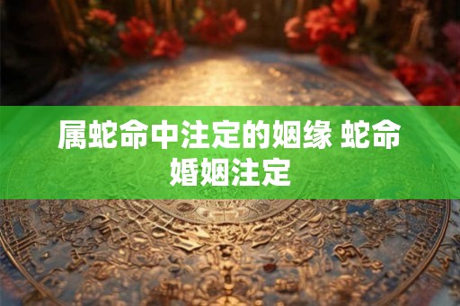 属蛇命中注定的姻缘 蛇命婚姻注定