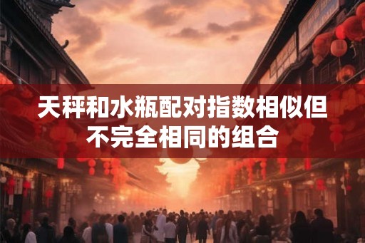天秤和水瓶配对指数相似但不完全相同的组合 天秤和水瓶配对指数相似但不完全相同的组合