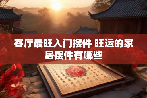 客厅最旺入门摆件 旺运的家居摆件有哪些