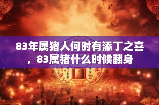 83年属猪人何时有添丁之喜，83属猪什么时候翻身