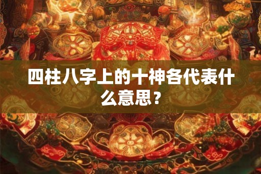 四柱八字上的十神各代表什么意思？