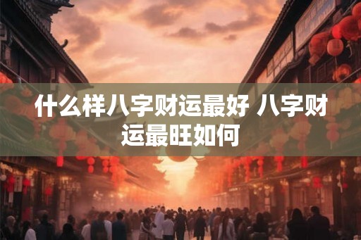 什么样八字财运最好 八字财运最旺如何