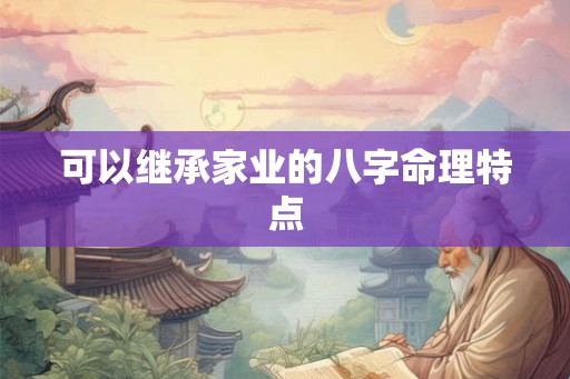 可以继承家业的八字命理特点 可以继承家业的八字命理特点