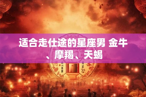 适合走仕途的星座男 金牛、摩羯、天蝎