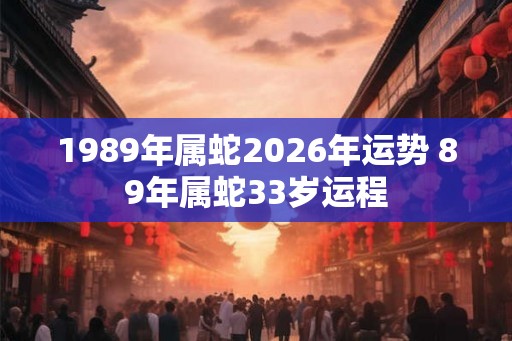 1989年属蛇2026年运势 89年属蛇33岁运程