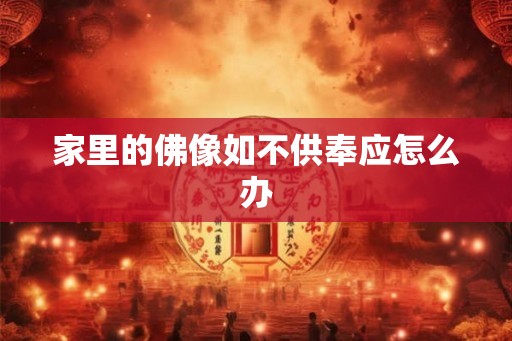 家里的佛像如不供奉应怎么办