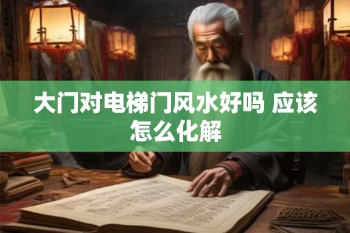 大门对电梯门风水好吗 应该怎么化解