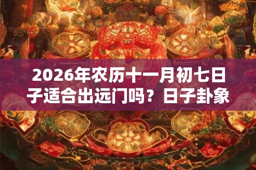 2026年农历十一月初七日子适合出远门吗?日子卦象如何? 2026年农历十一月初七日子适合出远门吗?日子卦象如何?