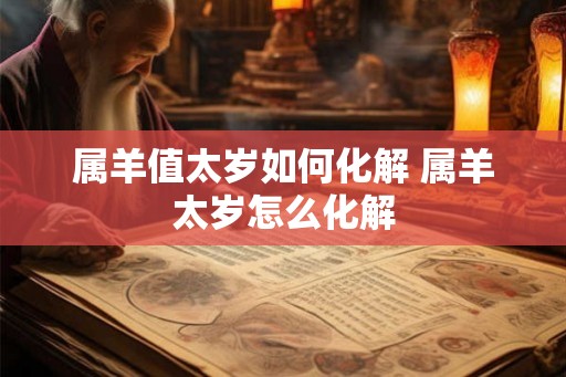 属羊值太岁如何化解 属羊太岁怎么化解