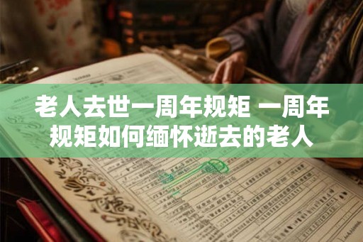 老人去世一周年规矩 一周年规矩如何缅怀逝去的老人