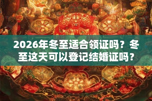 2026年冬至适合领证吗？冬至这天可以登记结婚证吗？