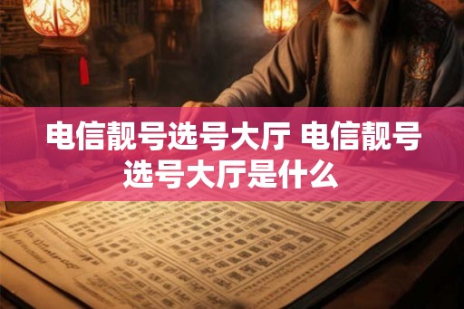 电信靓号选号大厅 电信靓号选号大厅是什么