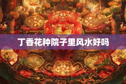 丁香花种院子里风水好吗