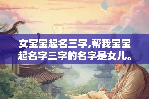 女宝宝起名三字,帮我宝宝起名字三字的名字是女儿。