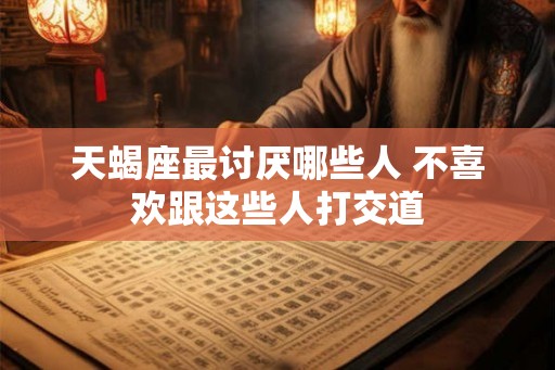 天蝎座最讨厌哪些人 不喜欢跟这些人打交道