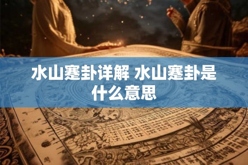 水山蹇卦详解 水山蹇卦是什么意思 水山蹇卦详解 水山蹇卦是什么意思