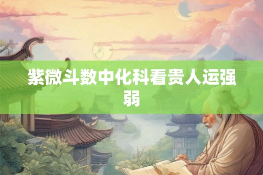 紫微斗数中化科看贵人运强弱