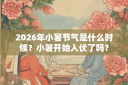 2026年小暑节气是什么时候？小暑开始入伏了吗？