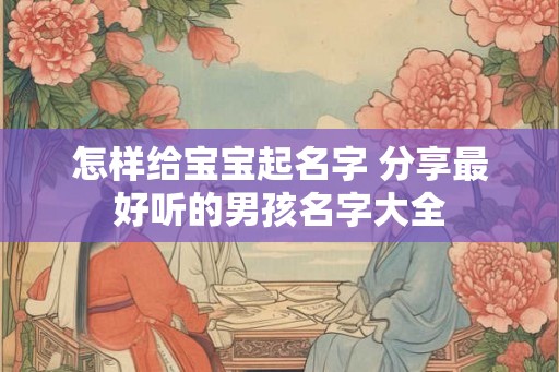 怎样给宝宝起名字 分享最好听的男孩名字大全