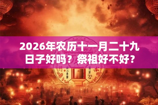 2026年农历十一月二十九日子好吗？祭祖好不好？