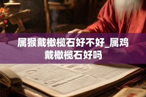 属猴戴橄榄石好不好_属鸡戴橄榄石好吗