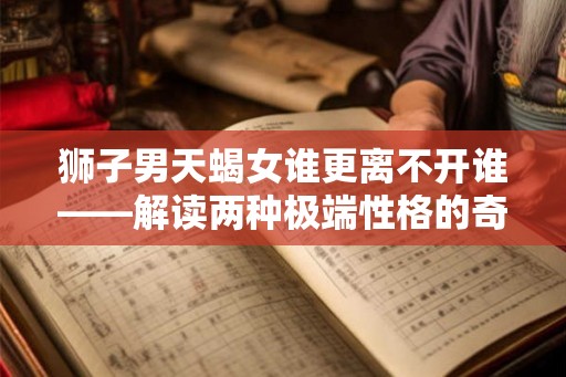 狮子男天蝎女谁更离不开谁——解读两种极端性格的奇妙关系 狮子男天蝎女谁更离不开谁——解读两种极端性格的奇妙关系
