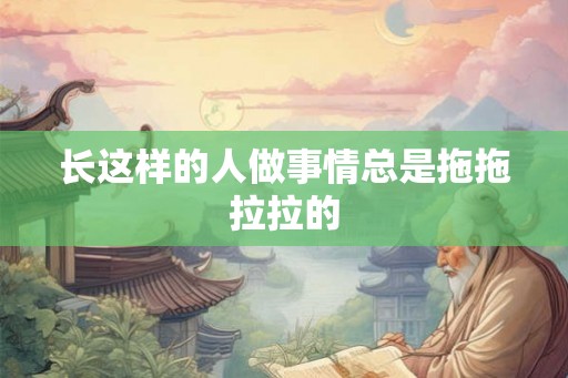 长这样的人做事情总是拖拖拉拉的 长这样的人做事情总是拖拖拉拉的