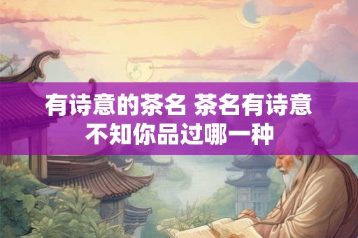 有诗意的茶名 茶名有诗意不知你品过哪一种