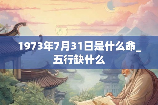 1973年7月31日是什么命_五行缺什么