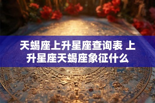 天蝎座上升星座查询表 上升星座天蝎座象征什么