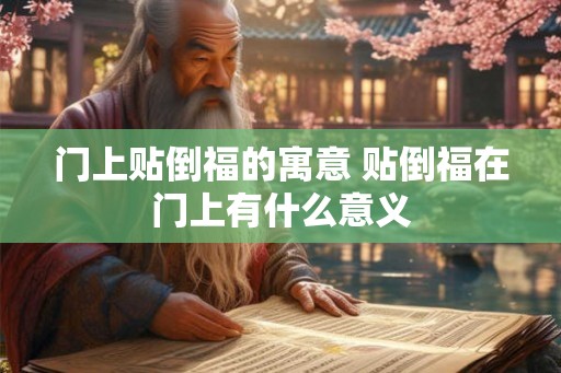 门上贴倒福的寓意 贴倒福在门上有什么意义 门上贴倒福的寓意 贴倒福在门上有什么意义