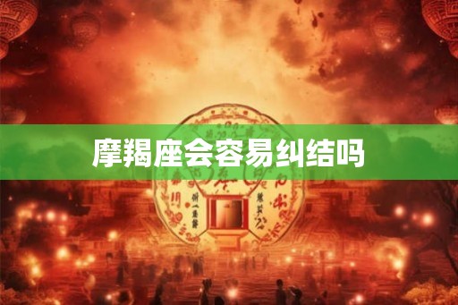 摩羯座会容易纠结吗