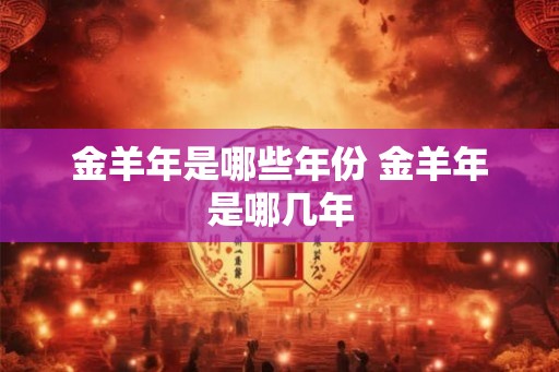 金羊年是哪些年份 金羊年是哪几年