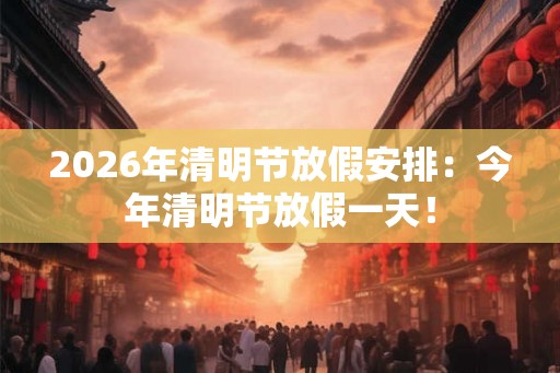 2026年清明节放假安排:今年清明节放假一天! 2026年清明节放假安排:今年清明节放假一天!