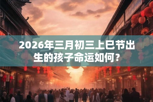 2026年三月初三上巳节出生的孩子命运如何? 2026年三月初三上巳节出生的孩子命运如何?