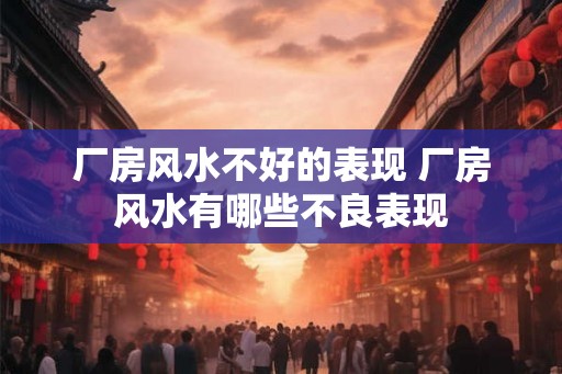 厂房风水不好的表现 厂房风水有哪些不良表现 厂房风水不好的表现 厂房风水有哪些不良表现