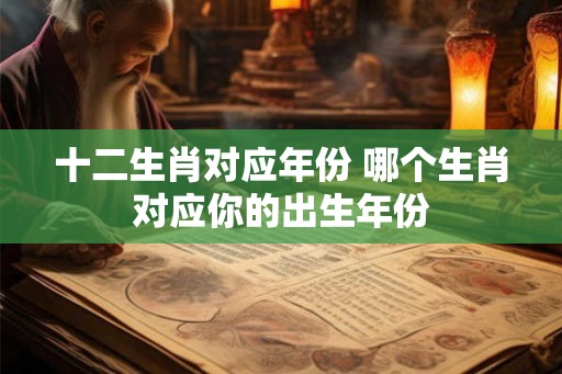 十二生肖对应年份 哪个生肖对应你的出生年份 十二生肖对应年份 哪个生肖对应你的出生年份