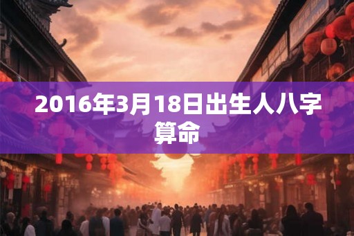 2016年3月18日出生人八字算命