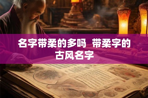 名字带柔的多吗  带柔字的古风名字