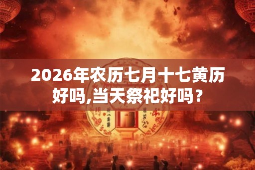 2026年农历七月十七黄历好吗,当天祭祀好吗？