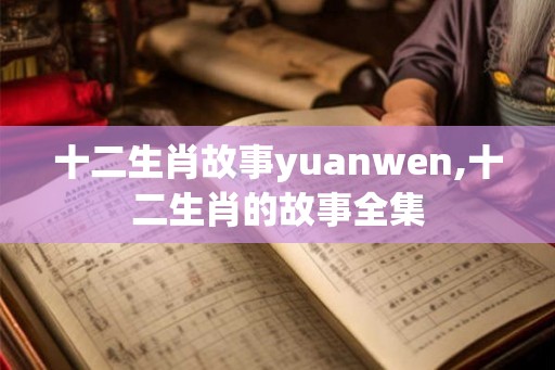 十二生肖故事yuanwen,十二生肖的故事全集