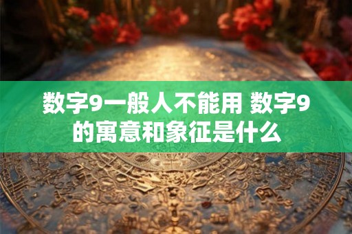 数字9一般人不能用 数字9的寓意和象征是什么