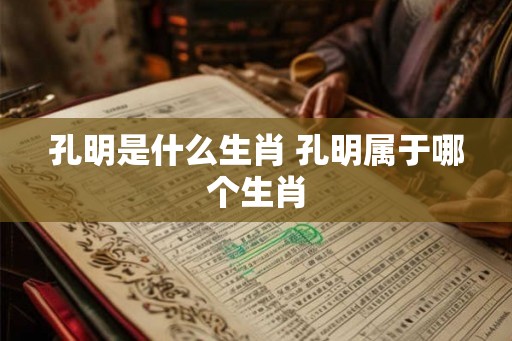 孔明是什么生肖 孔明属于哪个生肖 孔明是什么生肖 孔明属于哪个生肖
