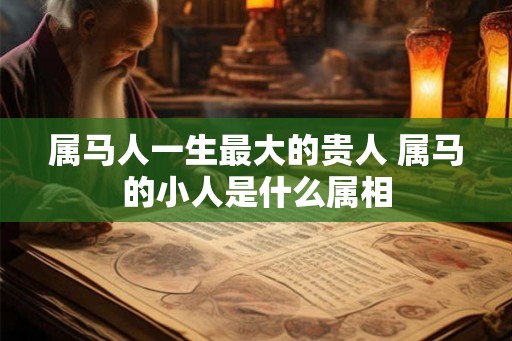 属马人一生最大的贵人 属马的小人是什么属相