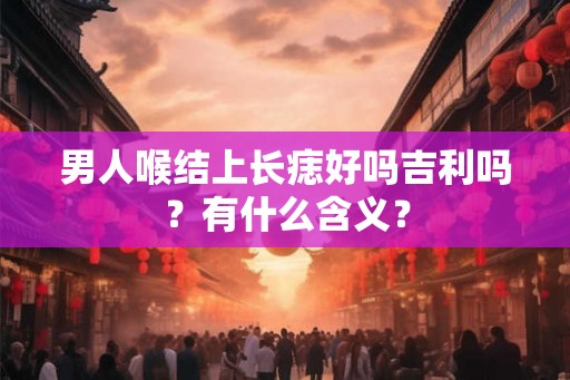 男人喉结上长痣好吗吉利吗？有什么含义？