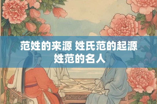 范姓的来源 姓氏范的起源 姓范的名人