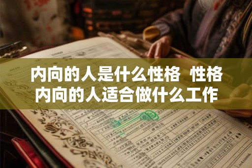 内向的人是什么性格 性格内向的人适合做什么工作 内向的人是什么性格 性格内向的人适合做什么工作