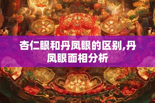杏仁眼和丹凤眼的区别,丹凤眼面相分析