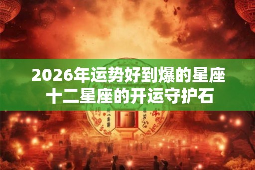 2026年运势好到爆的星座 十二星座的开运守护石