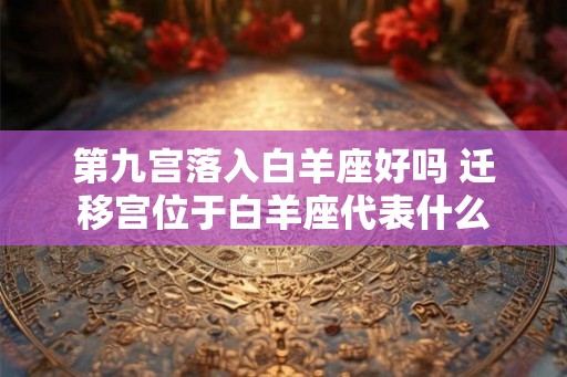 第九宫落入白羊座好吗 迁移宫位于白羊座代表什么 第九宫落入白羊座好吗 迁移宫位于白羊座代表什么
